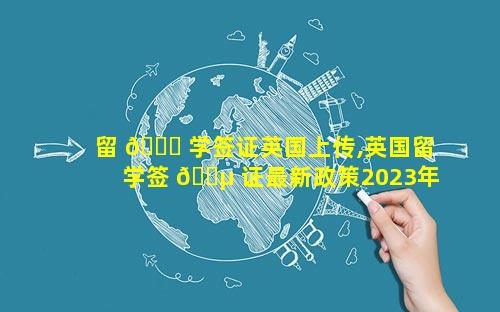 留 🐎 学签证英国上传,英国留学签 🐵 证最新政策2023年